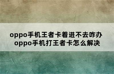 oppo手机王者卡着进不去咋办 oppo手机打王者卡怎么解决